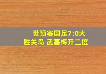 世预赛国足7:0大胜关岛 武磊梅开二度